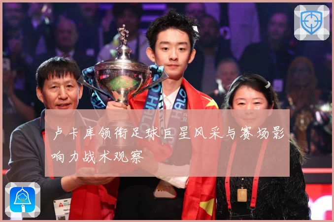 卢卡库领衔足球巨星风采与赛场影响力战术观察