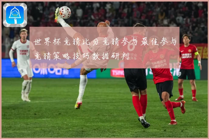 世界杯竞猜比分竞猜参与最佳参与竞猜策略技巧数据研判