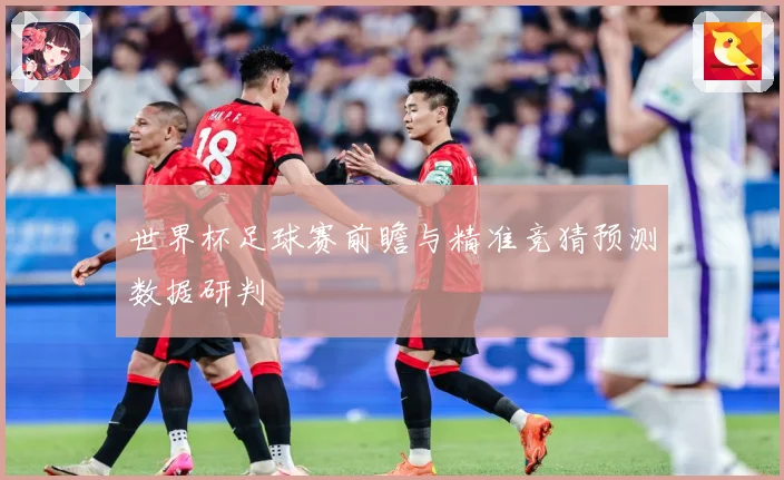 世界杯足球赛前瞻与精准竞猜预测数据研判