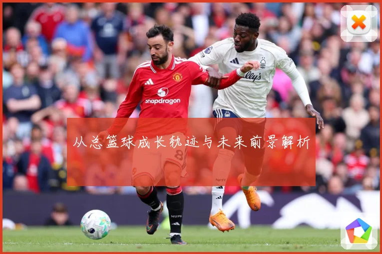 从总篮球成长轨迹与未来前景解析