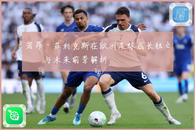 若昂·菲利克斯在欧洲足球成长轨迹与未来前景解析