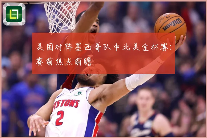 美国对阵墨西哥队中北美金杯赛：赛前焦点前瞻