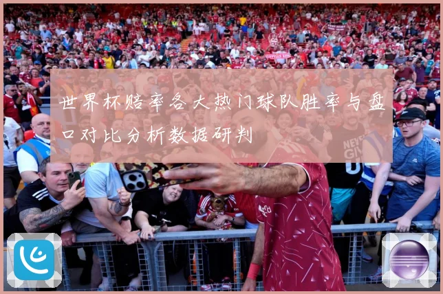 世界杯赔率各大热门球队胜率与盘口对比分析数据研判