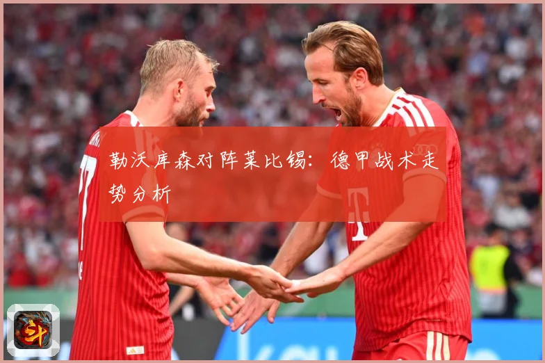 勒沃库森对阵莱比锡：德甲战术走势分析