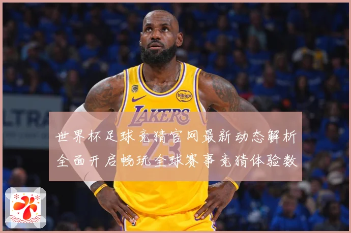 世界杯足球竞猜官网最新动态解析全面开启畅玩全球赛事竞猜体验数据研判