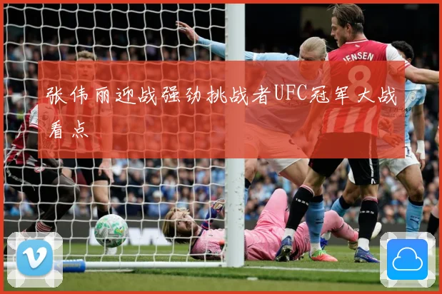 张伟丽迎战强劲挑战者UFC冠军大战看点
