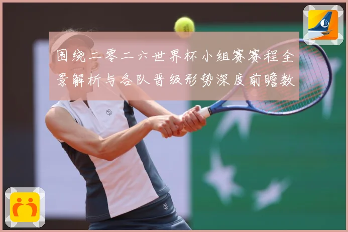 围绕二零二六世界杯小组赛赛程全景解析与各队晋级形势深度前瞻数据研判