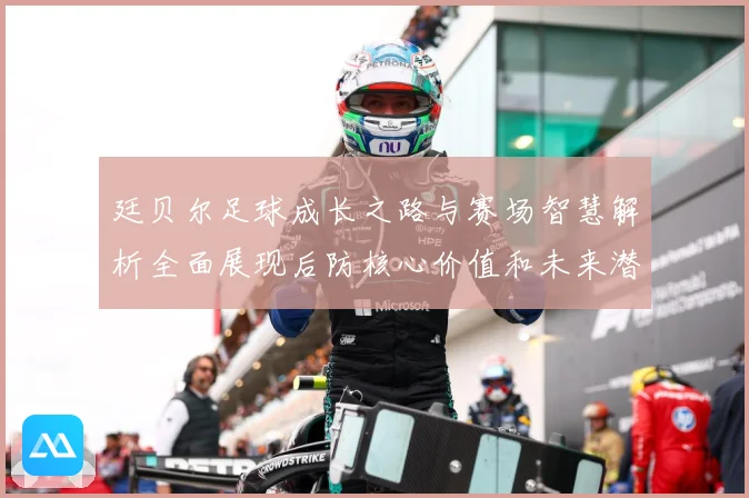 廷贝尔足球成长之路与赛场智慧解析全面展现后防核心价值和未来潜力