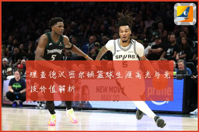 理查德汉密尔顿篮球生涯高光与竞技价值解析
