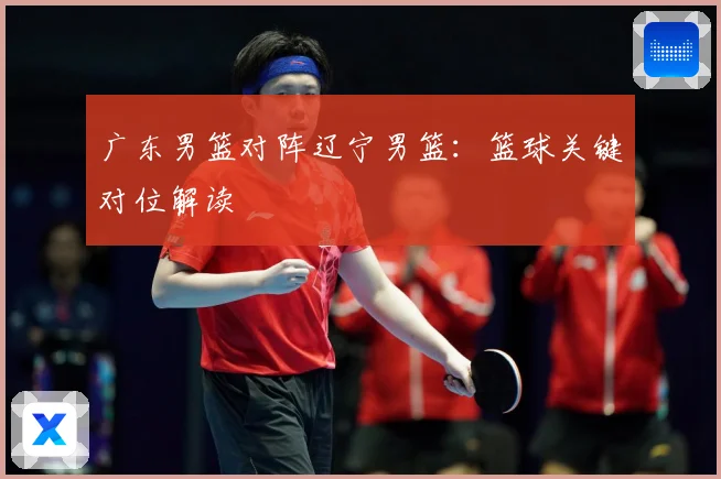 广东男篮对阵辽宁男篮：篮球关键对位解读