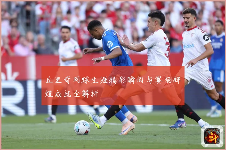 丘里奇网球生涯精彩瞬间与赛场辉煌成就全解析