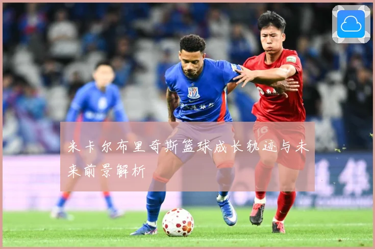 米卡尔布里奇斯篮球成长轨迹与未来前景解析