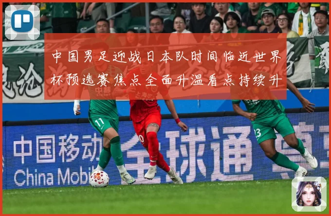 中国男足迎战日本队时间临近世界杯预选赛焦点全面升温看点持续升级