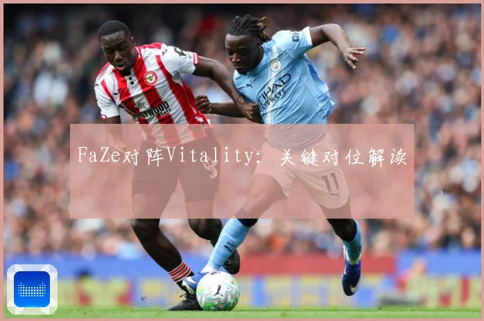 FaZe对阵Vitality：关键对位解读