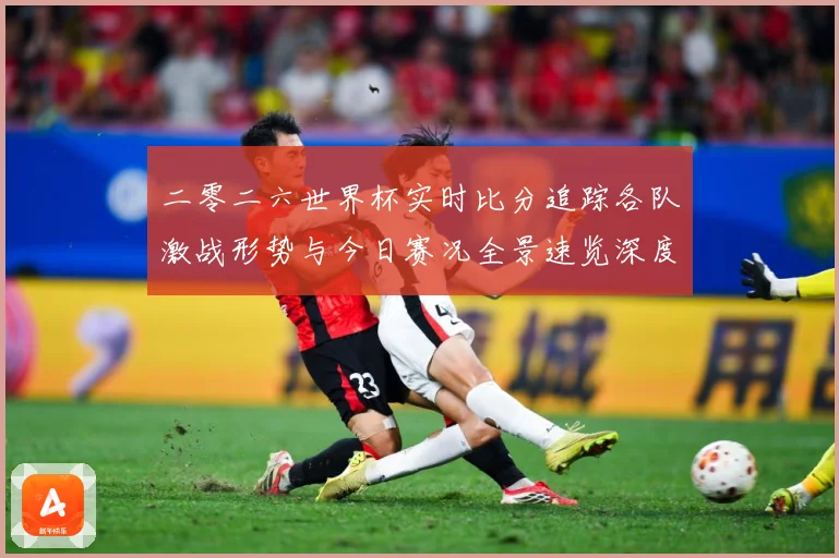 二零二六世界杯实时比分追踪各队激战形势与今日赛况全景速览深度数据研判