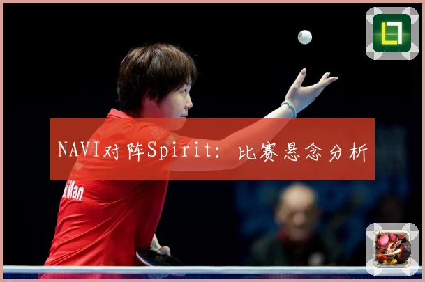 NAVI对阵Spirit：比赛悬念分析