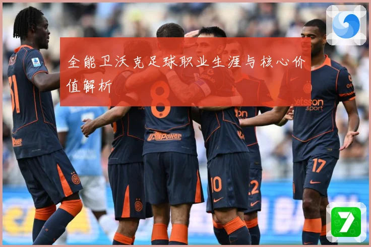 全能卫沃克足球职业生涯与核心价值解析
