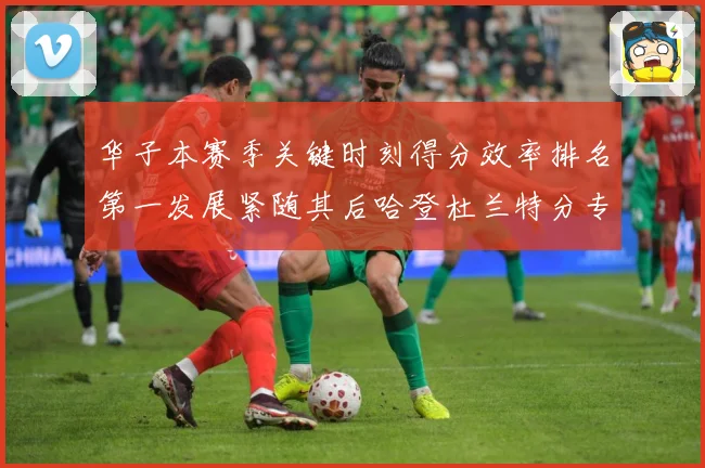 华子本赛季关键时刻得分效率排名第一发展紧随其后哈登杜兰特分专题观察
