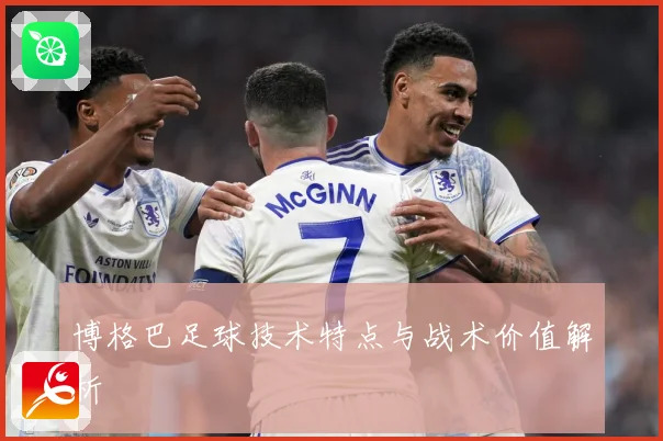 博格巴足球技术特点与战术价值解析