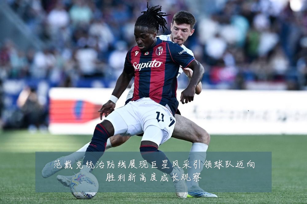 范戴克统治防线展现巨星风采引领球队迈向胜利新高度成长观察