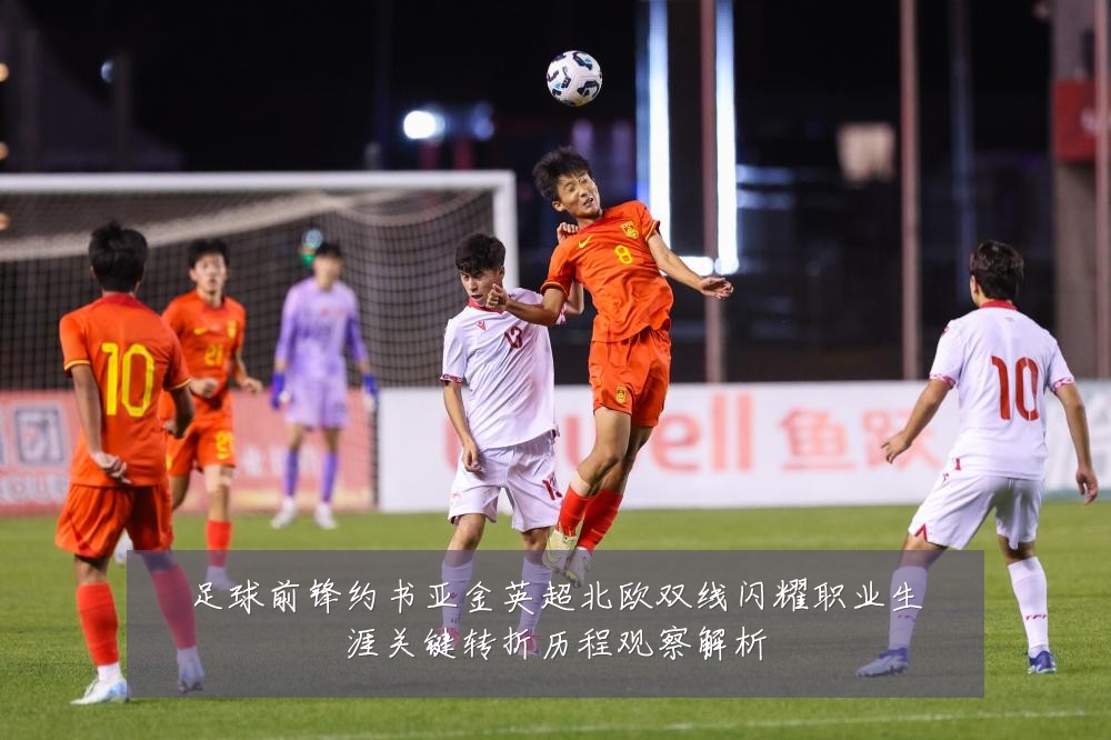 足球前锋约书亚金英超北欧双线闪耀职业生涯关键转折历程观察解析