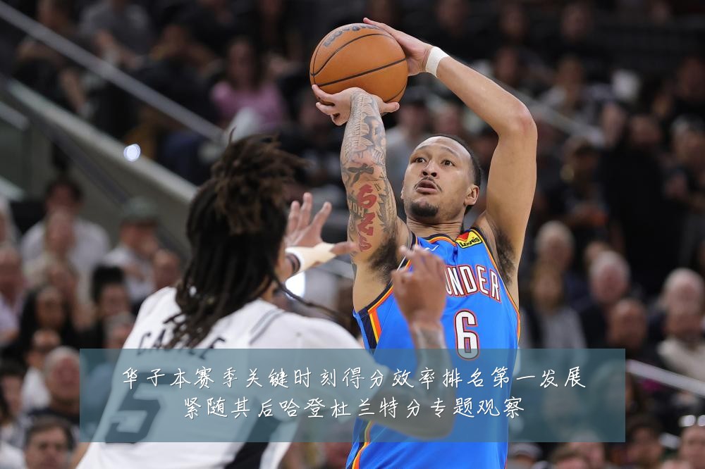 华子本赛季关键时刻得分效率排名第一发展紧随其后哈登杜兰特分专题观察