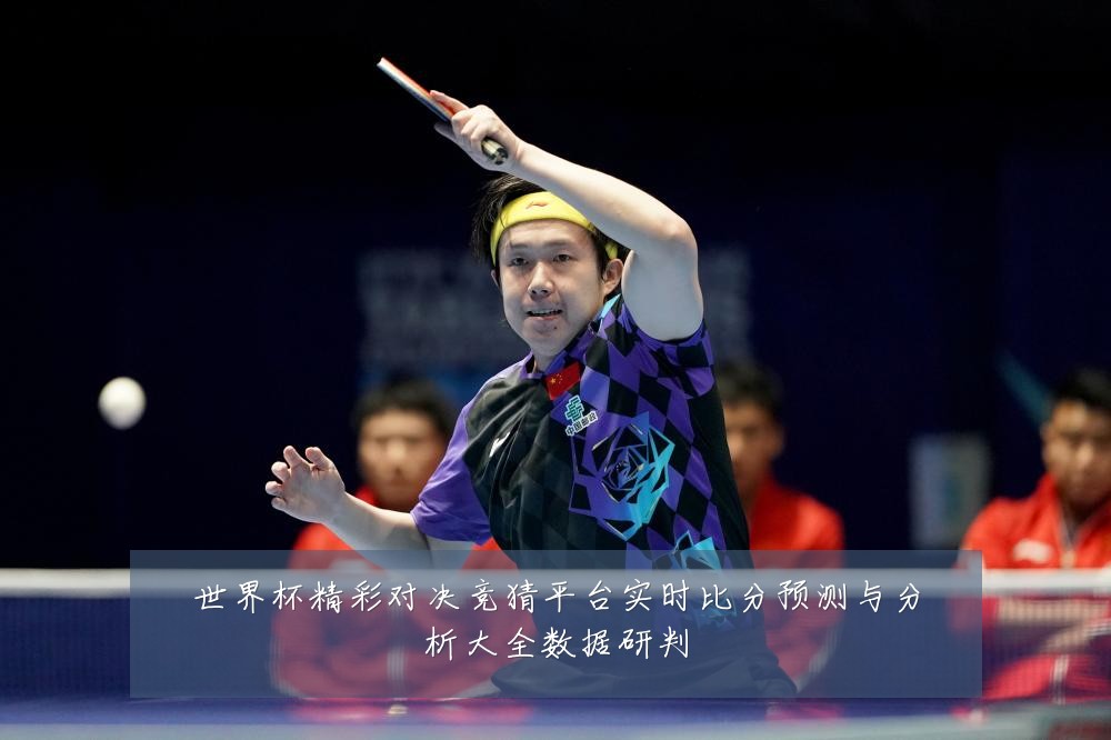 世界杯精彩对决竞猜平台实时比分预测与分析大全数据研判
